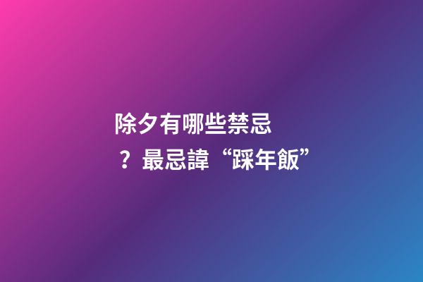 除夕有哪些禁忌？最忌諱“踩年飯”